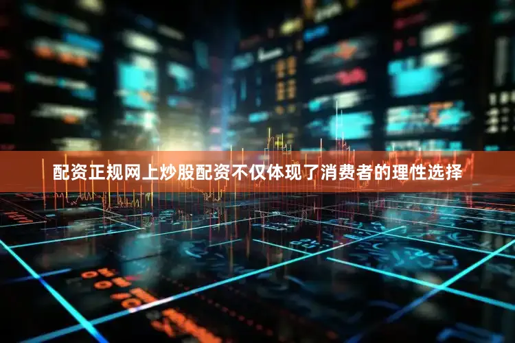 配资正规网上炒股配资不仅体现了消费者的理性选择