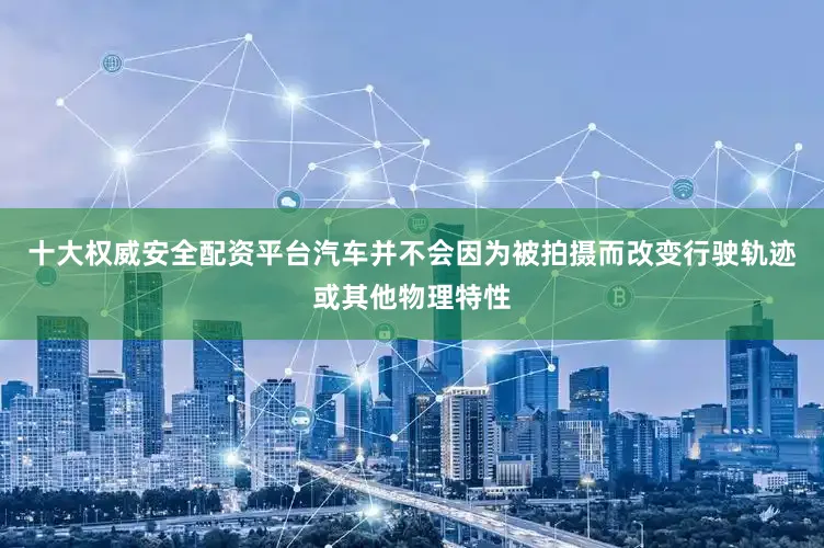 十大权威安全配资平台汽车并不会因为被拍摄而改变行驶轨迹或其他物理特性