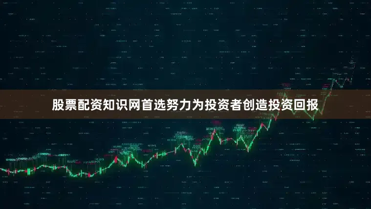 股票配资知识网首选努力为投资者创造投资回报