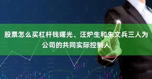 股票怎么买杠杆钱曙光、汪炉生和朱文兵三人为公司的共同实际控制人