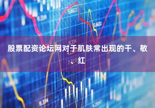 股票配资论坛网对于肌肤常出现的干、敏、红