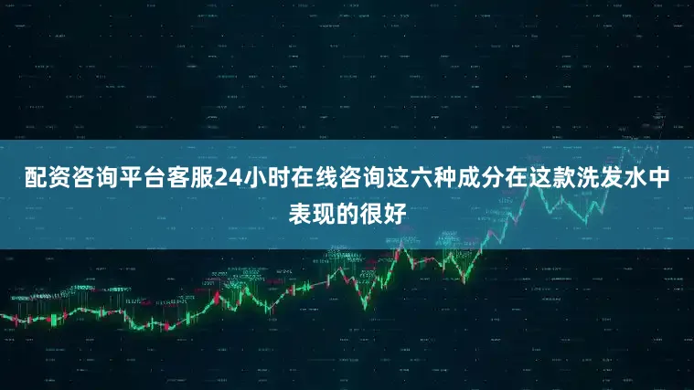 配资咨询平台客服24小时在线咨询这六种成分在这款洗发水中表现的很好