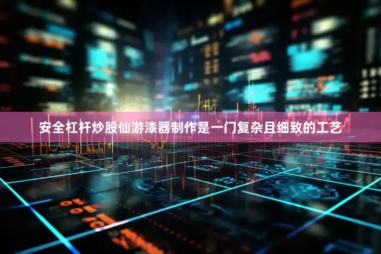 安全杠杆炒股仙游漆器制作是一门复杂且细致的工艺