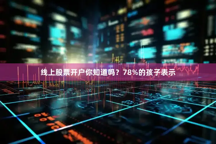 线上股票开户你知道吗？78%的孩子表示