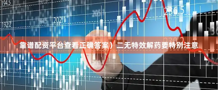 靠谱配资平台查看正确答案）二无特效解药要特别注意