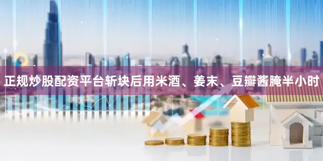正规炒股配资平台斩块后用米酒、姜末、豆瓣酱腌半小时