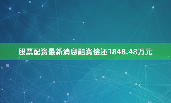 股票配资最新消息融资偿还1848.48万元