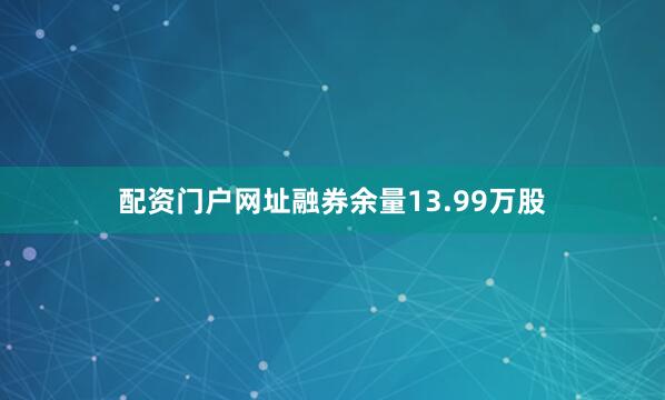 配资门户网址融券余量13.99万股