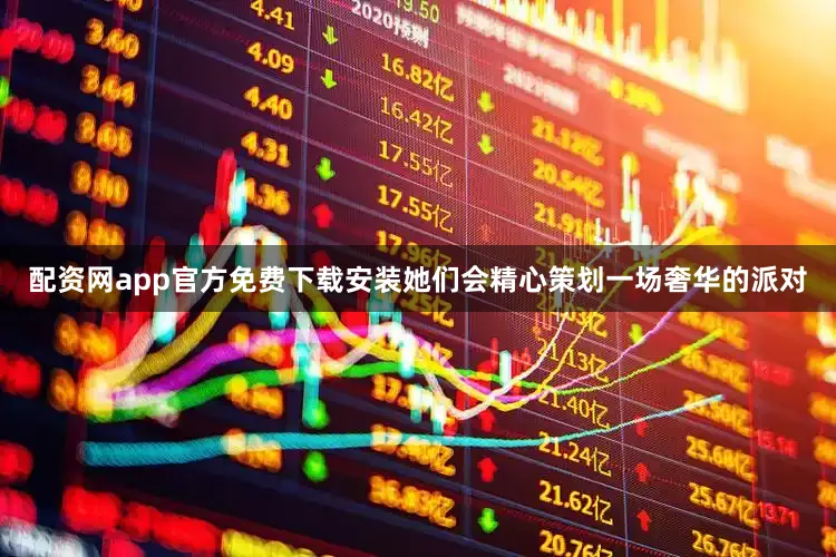 配资网app官方免费下载安装她们会精心策划一场奢华的派对