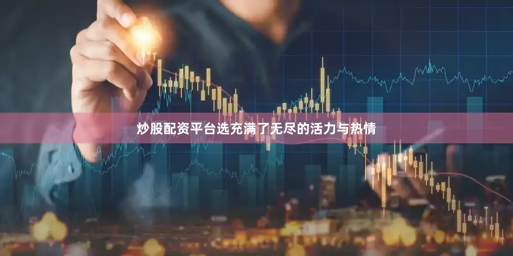 炒股配资平台选充满了无尽的活力与热情