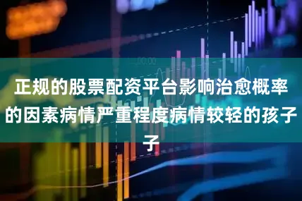 正规的股票配资平台影响治愈概率的因素病情严重程度病情较轻的孩子