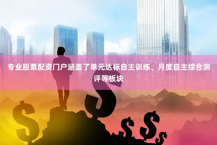 专业股票配资门户涵盖了单元达标自主训练、月度自主综合测评等板块