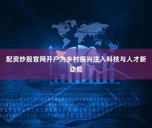 配资炒股官网开户为乡村振兴注入科技与人才新动能