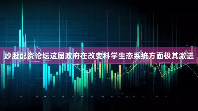 炒股配资论坛这届政府在改变科学生态系统方面极其激进